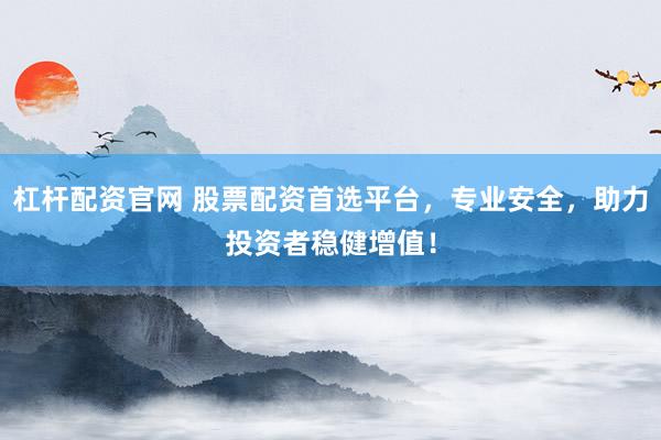 杠杆配资官网 股票配资首选平台，专业安全，助力投资者稳健增值！