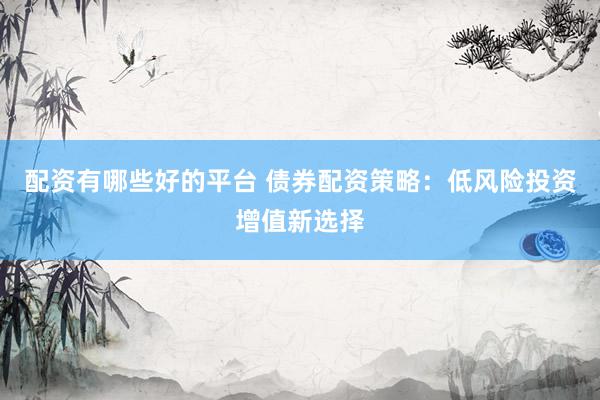 配资有哪些好的平台 债券配资策略：低风险投资增值新选择