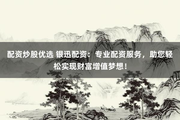 配资炒股优选 银迅配资：专业配资服务，助您轻松实现财富增值梦想！