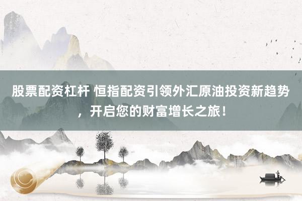 股票配资杠杆 恒指配资引领外汇原油投资新趋势，开启您的财富增长之旅！