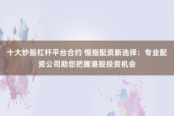 十大炒股杠杆平台合约 恒指配资新选择：专业配资公司助您把握港股投资机会