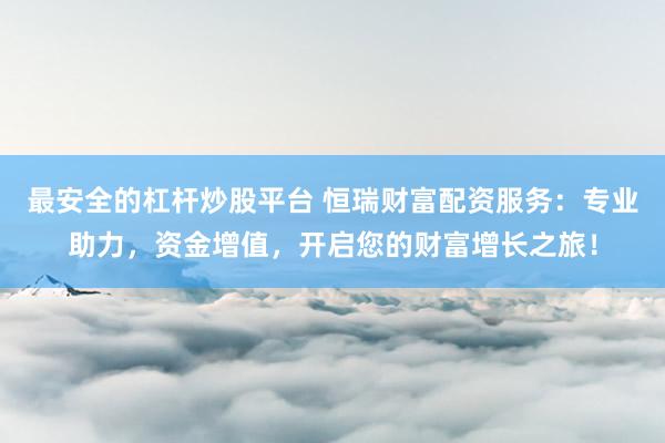 最安全的杠杆炒股平台 恒瑞财富配资服务：专业助力，资金增值，开启您的财富增长之旅！