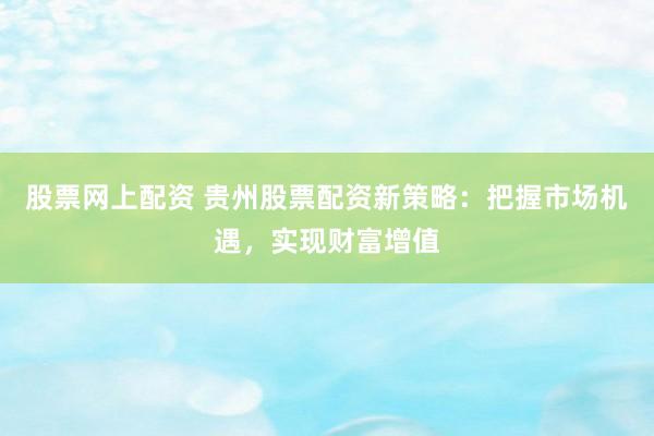 股票网上配资 贵州股票配资新策略：把握市场机遇，实现财富增值