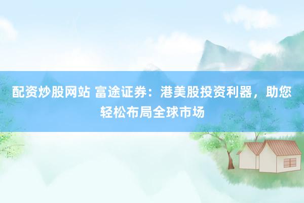 配资炒股网站 富途证券：港美股投资利器，助您轻松布局全球市场