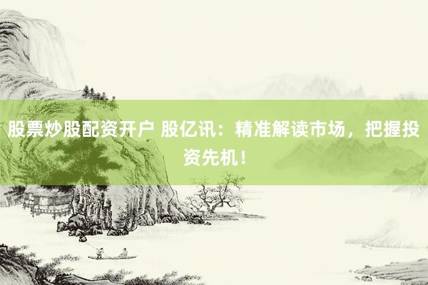 股票炒股配资开户 股亿讯：精准解读市场，把握投资先机！