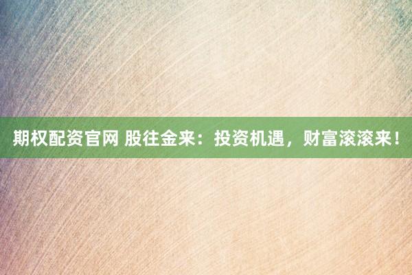 期权配资官网 股往金来：投资机遇，财富滚滚来！
