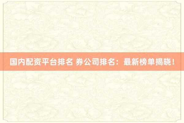 国内配资平台排名 券公司排名：最新榜单揭晓！