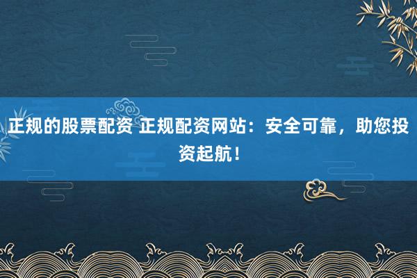 正规的股票配资 正规配资网站：安全可靠，助您投资起航！