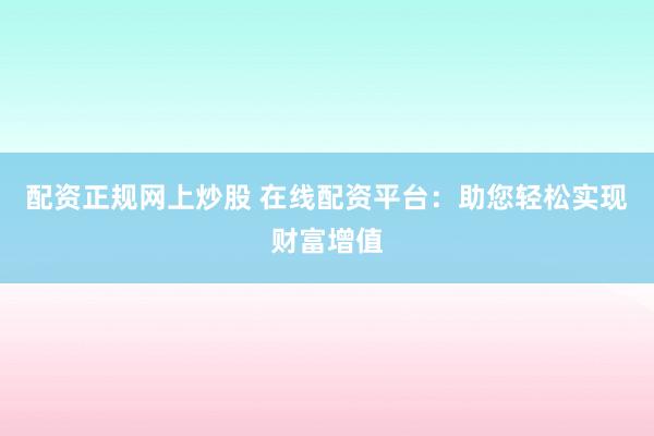 配资正规网上炒股 在线配资平台：助您轻松实现财富增值