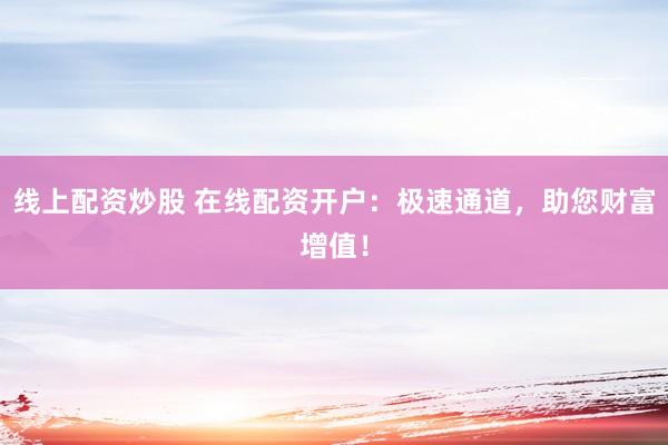 线上配资炒股 在线配资开户：极速通道，助您财富增值！