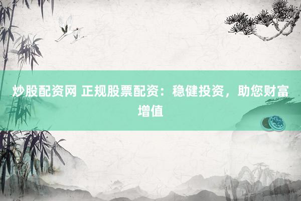 炒股配资网 正规股票配资：稳健投资，助您财富增值