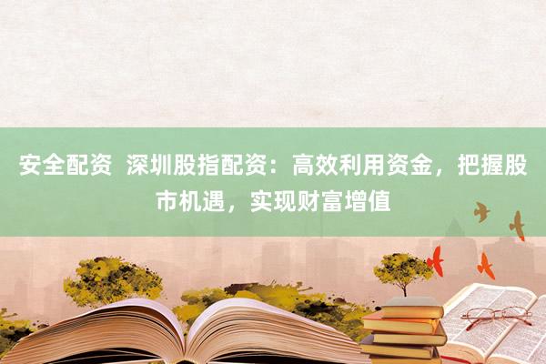 安全配资  深圳股指配资：高效利用资金，把握股市机遇，实现财富增值
