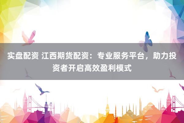 实盘配资 江西期货配资：专业服务平台，助力投资者开启高效盈利模式