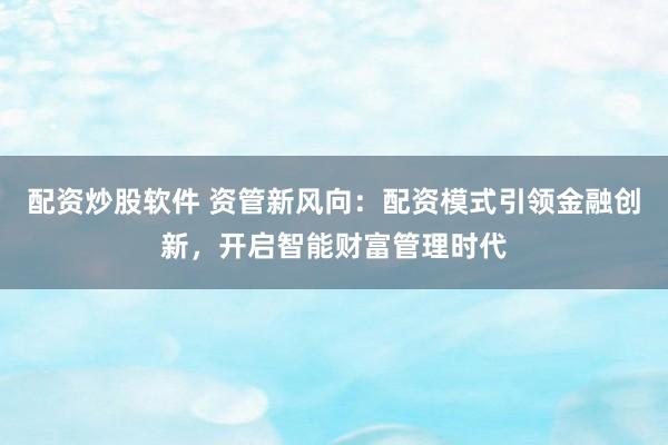 配资炒股软件 资管新风向：配资模式引领金融创新，开启智能财富管理时代