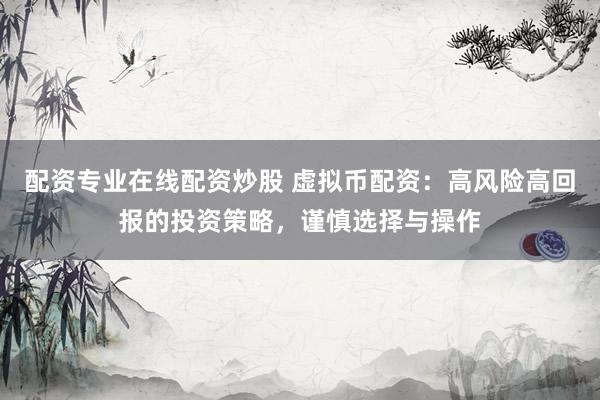 配资专业在线配资炒股 虚拟币配资：高风险高回报的投资策略，谨慎选择与操作