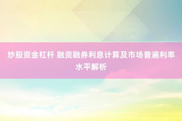 炒股资金杠杆 融资融券利息计算及市场普遍利率水平解析