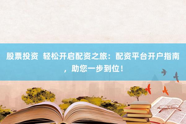 股票投资  轻松开启配资之旅：配资平台开户指南，助您一步到位！