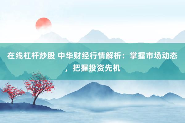 在线杠杆炒股 中华财经行情解析：掌握市场动态，把握投资先机