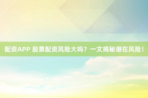 配资APP 股票配资风险大吗？一文揭秘潜在风险！