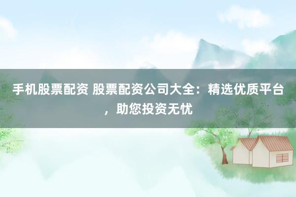 手机股票配资 股票配资公司大全：精选优质平台，助您投资无忧