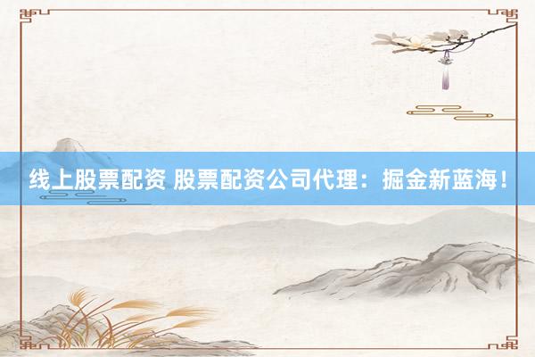 线上股票配资 股票配资公司代理：掘金新蓝海！