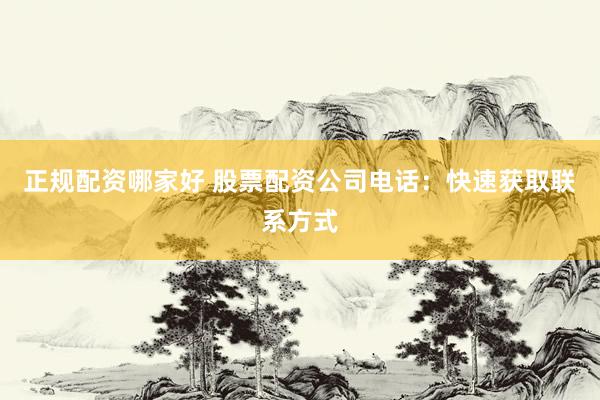 正规配资哪家好 股票配资公司电话：快速获取联系方式