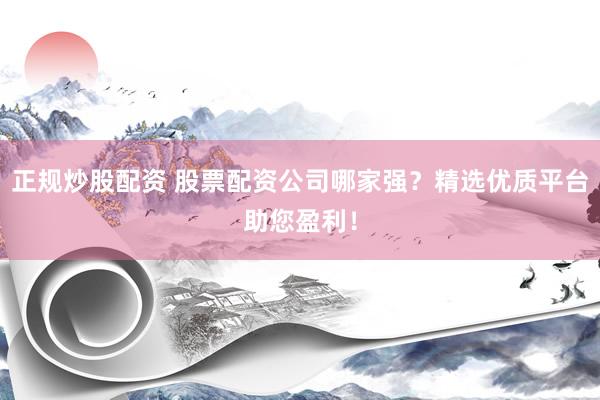 正规炒股配资 股票配资公司哪家强？精选优质平台助您盈利！