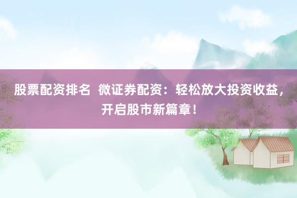 股票配资排名  微证券配资：轻松放大投资收益，开启股市新篇章！