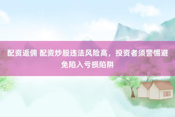 配资返佣 配资炒股违法风险高，投资者须警惕避免陷入亏损陷阱