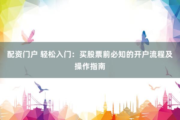 配资门户 轻松入门：买股票前必知的开户流程及操作指南