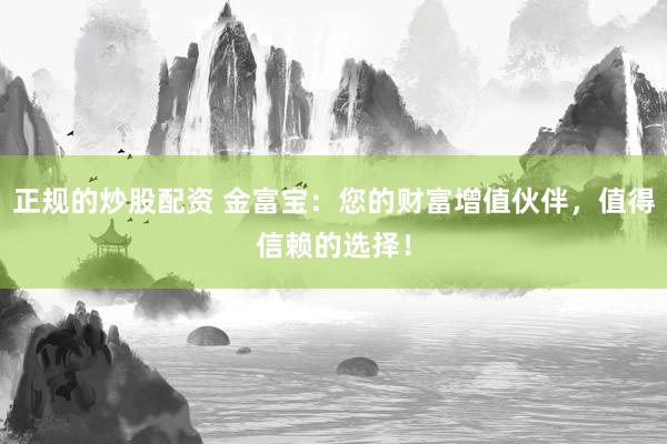 正规的炒股配资 金富宝：您的财富增值伙伴，值得信赖的选择！