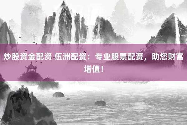 炒股资金配资 伍洲配资：专业股票配资，助您财富增值！