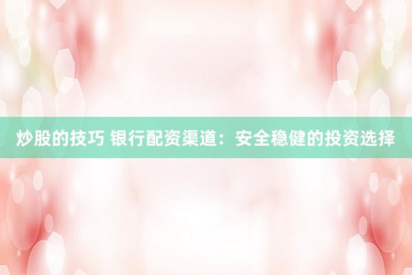 炒股的技巧 银行配资渠道：安全稳健的投资选择