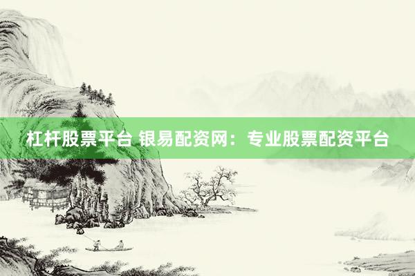杠杆股票平台 银易配资网：专业股票配资平台