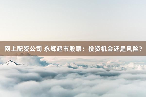 网上配资公司 永辉超市股票：投资机会还是风险？
