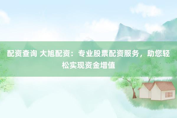配资查询 大旭配资：专业股票配资服务，助您轻松实现资金增值