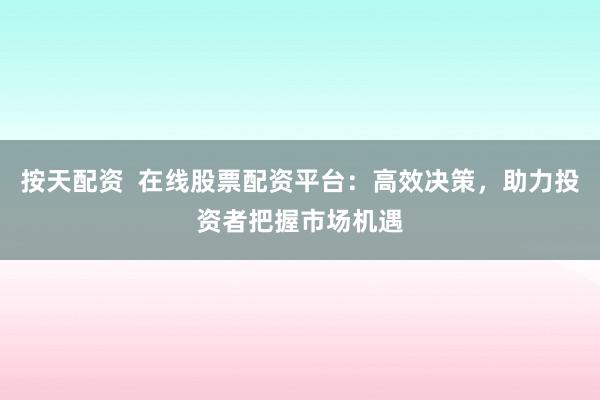 按天配资  在线股票配资平台：高效决策，助力投资者把握市场机遇