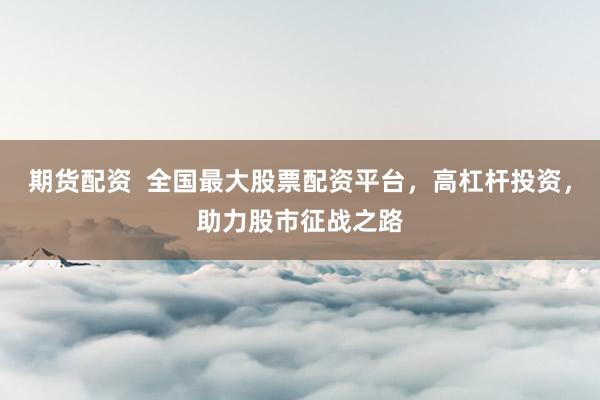 期货配资  全国最大股票配资平台，高杠杆投资，助力股市征战之路