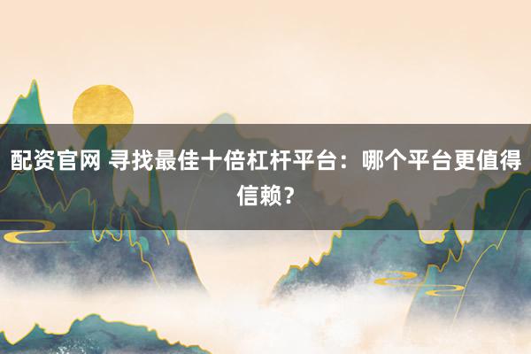 配资官网 寻找最佳十倍杠杆平台：哪个平台更值得信赖？