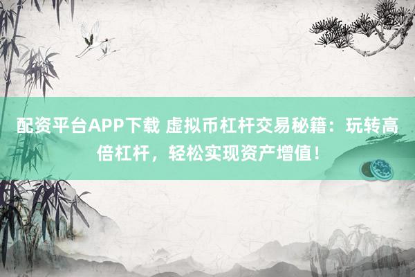 配资平台APP下载 虚拟币杠杆交易秘籍：玩转高倍杠杆，轻松实现资产增值！