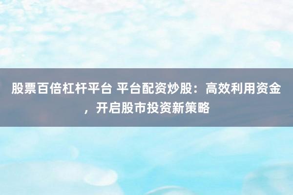 股票百倍杠杆平台 平台配资炒股：高效利用资金，开启股市投资新策略
