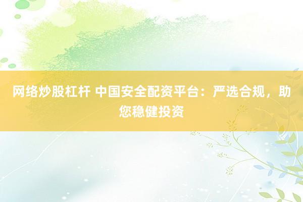 网络炒股杠杆 中国安全配资平台：严选合规，助您稳健投资