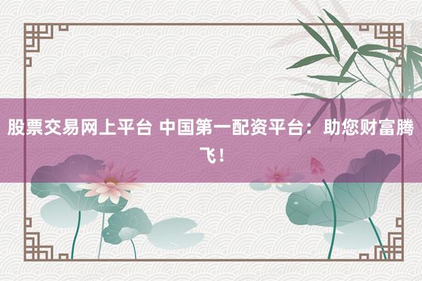股票交易网上平台 中国第一配资平台：助您财富腾飞！