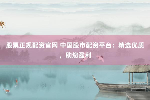 股票正规配资官网 中国股市配资平台：精选优质，助您盈利