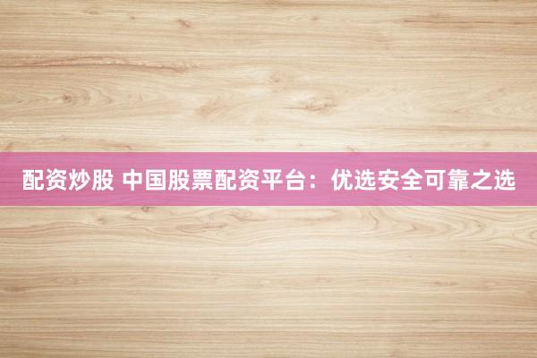 配资炒股 中国股票配资平台：优选安全可靠之选