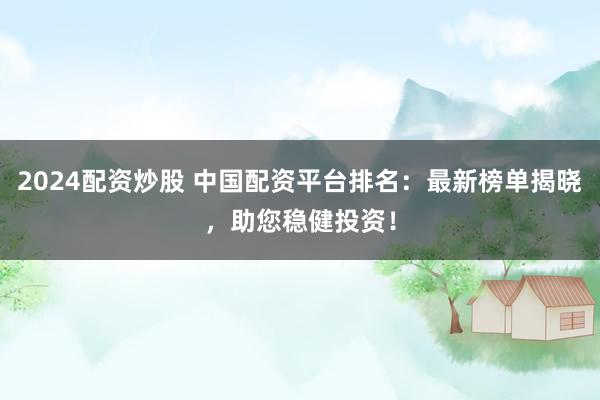 2024配资炒股 中国配资平台排名：最新榜单揭晓，助您稳健投资！