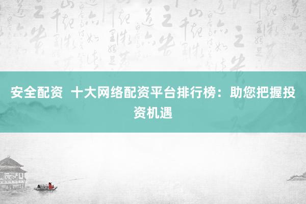 安全配资  十大网络配资平台排行榜：助您把握投资机遇