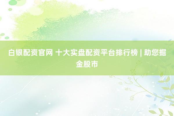 白银配资官网 十大实盘配资平台排行榜 | 助您掘金股市