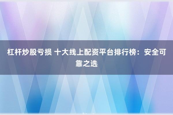 杠杆炒股亏损 十大线上配资平台排行榜：安全可靠之选