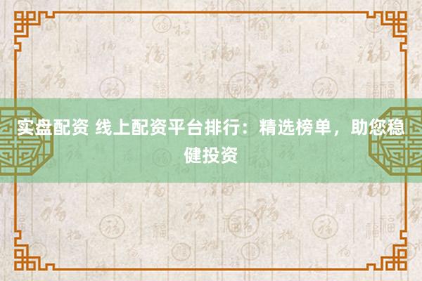 实盘配资 线上配资平台排行：精选榜单，助您稳健投资